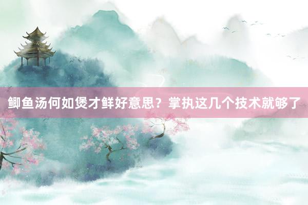 鲫鱼汤何如煲才鲜好意思？掌执这几个技术就够了