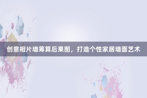 创意相片墙筹算后果图，打造个性家居墙面艺术