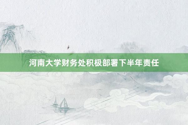 河南大学财务处积极部署下半年责任