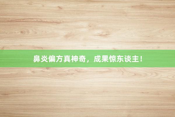 鼻炎偏方真神奇，成果惊东谈主！