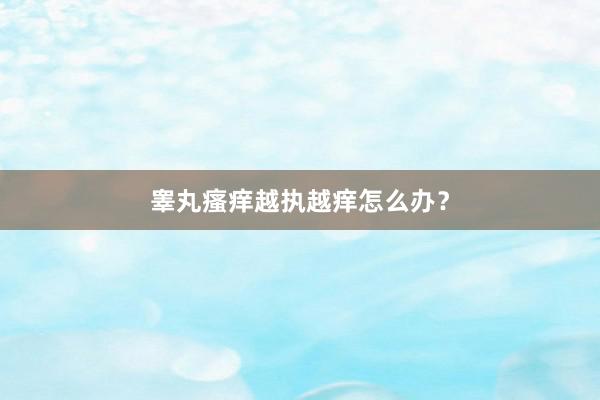 睾丸瘙痒越执越痒怎么办？
